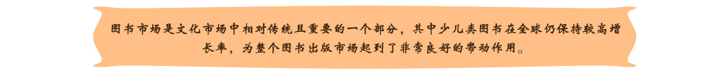 圖書市場(chǎng)是文化市場(chǎng)中相對(duì)傳統(tǒng)且重要的一個(gè)部分，其中少兒類圖書在全球仍保持較高增長(zhǎng)率，為整個(gè)圖書出版市場(chǎng)起到了非常良好的帶動(dòng)作用。